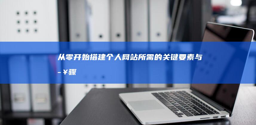 从零开始搭建个人网站所需的关键要素与步骤